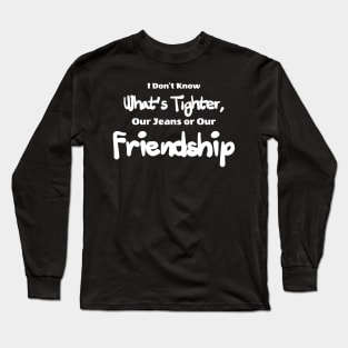 i don't know what's tighter, our jeans our friendship Long Sleeve T-Shirt